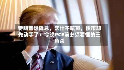 特朗普想降息，沃什不吭声，债市却先动手了：今晚PCE前必须看懂的三角杀-第3张图片