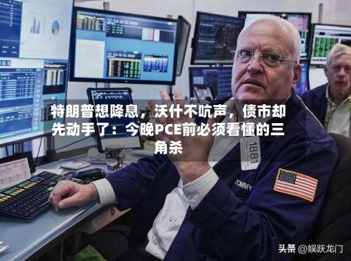 特朗普想降息，沃什不吭声，债市却先动手了：今晚PCE前必须看懂的三角杀-第2张图片
