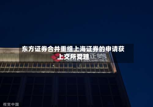 东方证券合并重组上海证券的申请获上交所受理-第3张图片