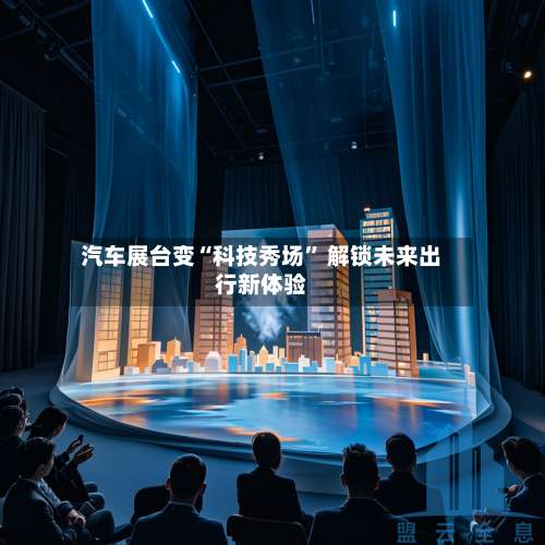 汽车展台变“科技秀场	” 解锁未来出行新体验-第2张图片