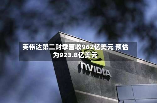 英伟达第二财季营收962亿美元 预估为923.8亿美元-第2张图片