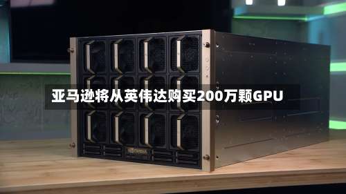 亚马逊将从英伟达购买200万颗GPU