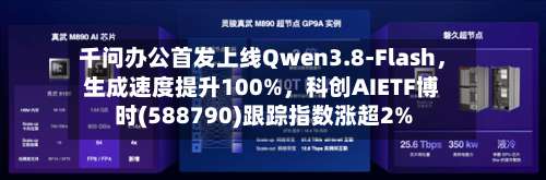 千问办公首发上线Qwen3.8-Flash，生成速度提升100%	，科创AIETF博时(588790)跟踪指数涨超2%-第2张图片