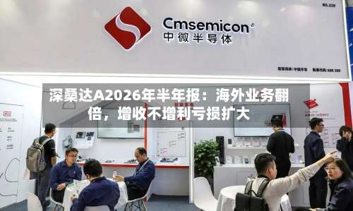 深桑达A2026年半年报：海外业务翻倍，增收不增利亏损扩大-第1张图片