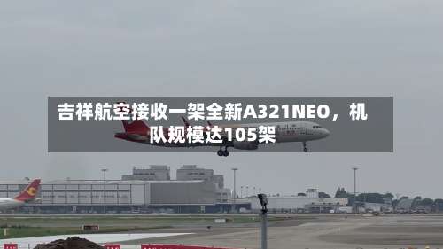 吉祥航空接收一架全新A321NEO	，机队规模达105架-第2张图片