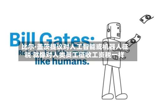比尔·盖茨提议对人工智能或机器人征税 就像对人类员工征收工资税一样