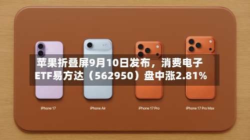 苹果折叠屏9月10日发布，消费电子ETF易方达（562950）盘中涨2.81%-第2张图片