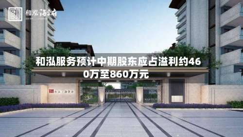 和泓服务预计中期股东应占溢利约460万至860万元-第1张图片