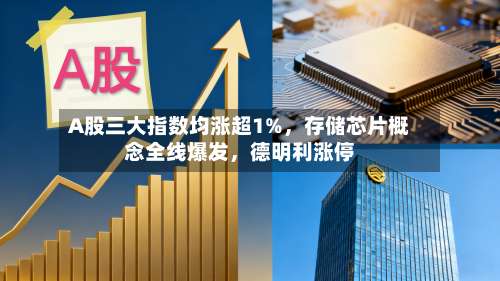 A股三大指数均涨超1%，存储芯片概念全线爆发，德明利涨停
