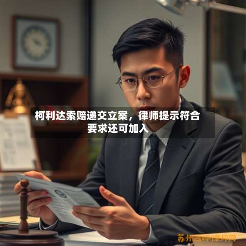 柯利达索赔递交立案，律师提示符合要求还可加入