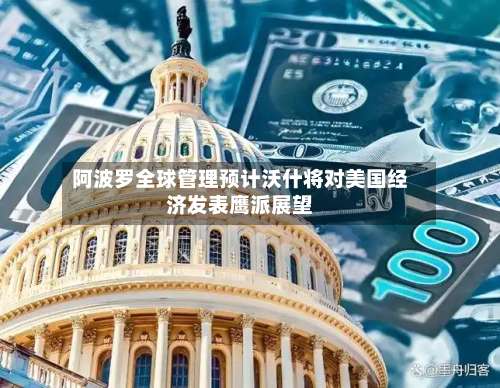 阿波罗全球管理预计沃什将对美国经济发表鹰派展望