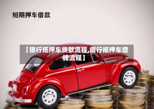 【银行抵押车贷款流程,银行抵押车借钱流程】