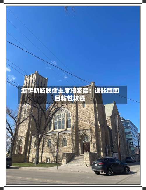 堪萨斯城联储主席施密德：通胀顽固且粘性较强-第2张图片