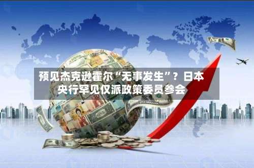 预见杰克逊霍尔“无事发生”？日本央行罕见仅派政策委员参会-第2张图片