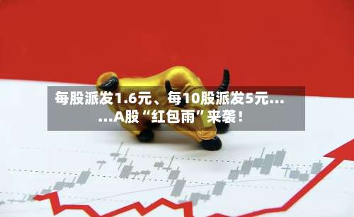 每股派发1.6元	、每10股派发5元……A股“红包雨”来袭！-第2张图片
