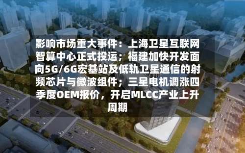 影响市场重大事件：上海卫星互联网智算中心正式投运；福建加快开发面向5G/6G宏基站及低轨卫星通信的射频芯片与微波组件；三星电机调涨四季度OEM报价，开启MLCC产业上升周期-第3张图片