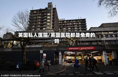 英国私人医院/英国医院都是免费的吗-第3张图片