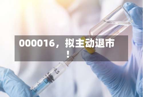 000016，拟主动退市！-第3张图片