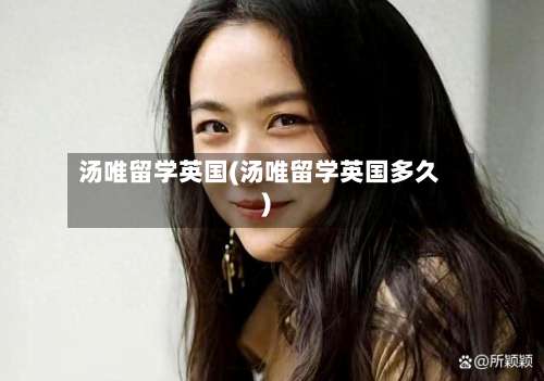汤唯留学英国(汤唯留学英国多久)