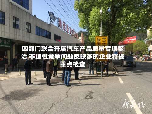 四部门联合开展汽车产品质量专项整治 非理性竞争问题反映多的企业将被重点检查