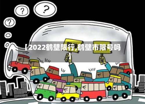 【2022鹤壁限行,鹤壁市限号吗】-第2张图片