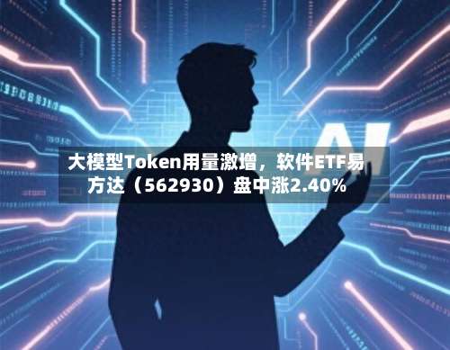 大模型Token用量激增，软件ETF易方达（562930）盘中涨2.40%-第2张图片