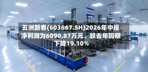 五洲新春(603667.SH)2026年中报净利润为6090.87万元、较去年同期下降19.10%