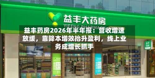 益丰药房2026年半年报：营收增速放缓，靠降本增效抬升盈利	，线上业务成增长抓手-第2张图片