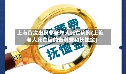 上海首次出现非老年人死亡病例(上海老人死亡后的丧葬费和抚恤金)-第2张图片