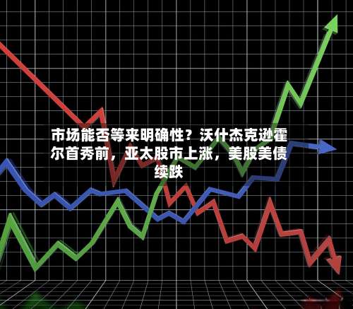 市场能否等来明确性？沃什杰克逊霍尔首秀前，亚太股市上涨，美股美债续跌