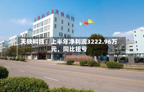 天铁科技：上半年净利润3222.96万元	，同比扭亏-第1张图片