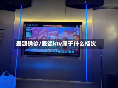 麦颂确诊/麦颂ktv属于什么档次