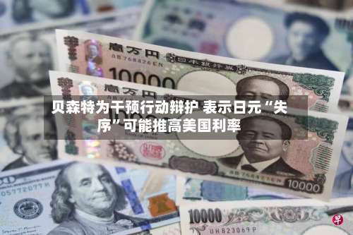 贝森特为干预行动辩护 表示日元“失序”可能推高美国利率-第2张图片