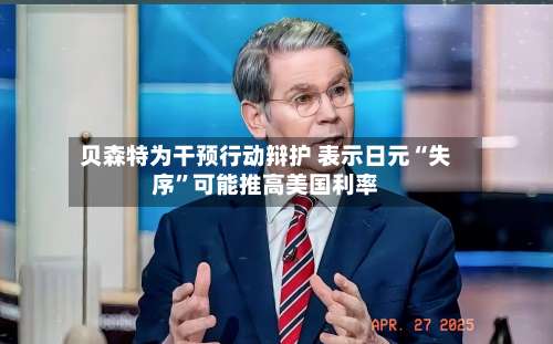 贝森特为干预行动辩护 表示日元“失序”可能推高美国利率