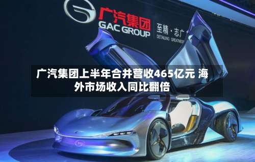 广汽集团上半年合并营收465亿元 海外市场收入同比翻倍