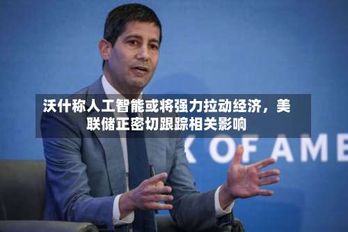 沃什称人工智能或将强力拉动经济	，美联储正密切跟踪相关影响-第2张图片