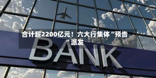 合计超2200亿元！六大行集体“预告”派发-第2张图片