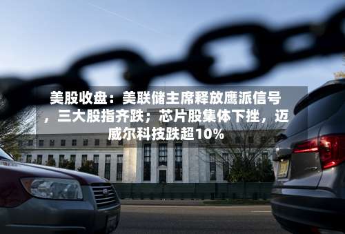美股收盘：美联储主席释放鹰派信号，三大股指齐跌；芯片股集体下挫	，迈威尔科技跌超10%-第2张图片
