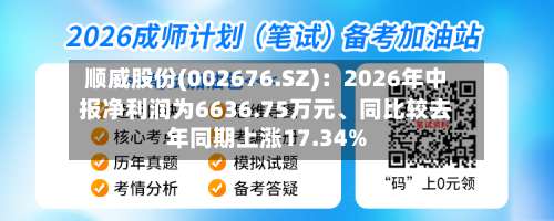 顺威股份(002676.SZ)：2026年中报净利润为6636.75万元、同比较去年同期上涨17.34%-第2张图片