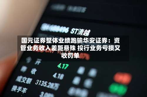 国元证券整体业绩跑输华安证券:资管业务收入差距悬殊 投行业务亏损又收罚单-第2张图片