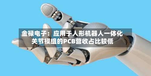 金禄电子：应用于人形机器人一体化关节模组的PCB营收占比较低