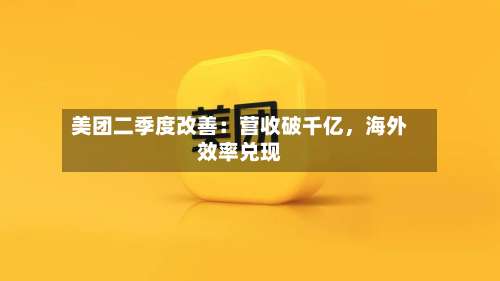 美团二季度改善：营收破千亿	，海外效率兑现-第1张图片