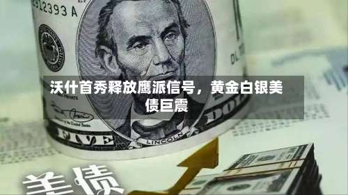 沃什首秀释放鹰派信号	，黄金白银美债巨震-第2张图片