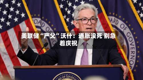 美联储“严父	”沃什：通胀没死 别急着庆祝-第2张图片