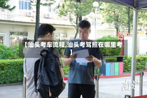 【汕头考车流程,汕头考驾照在哪里考】