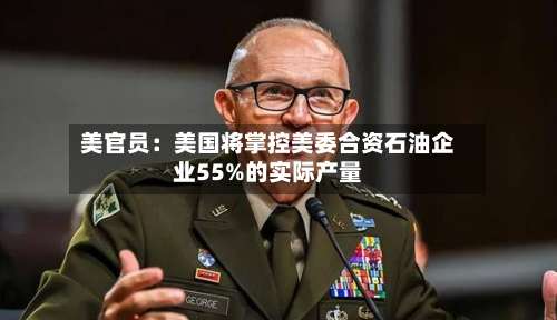 美官员：美国将掌控美委合资石油企业55%的实际产量-第1张图片