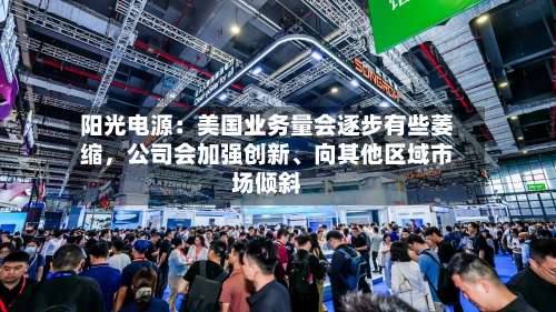 阳光电源：美国业务量会逐步有些萎缩，公司会加强创新、向其他区域市场倾斜-第1张图片