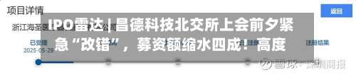 IPO雷达 | 昌德科技北交所上会前夕紧急“改错”，募资额缩水四成！高度绑定中石化	，毛利率从35%跌至12%-第2张图片