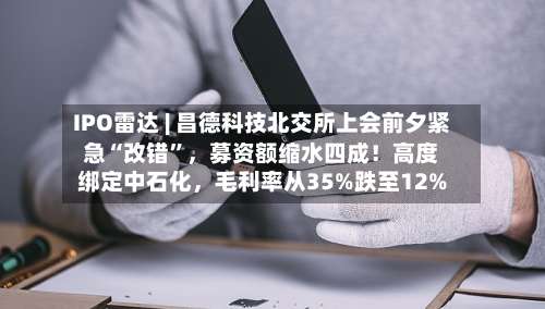 IPO雷达 | 昌德科技北交所上会前夕紧急“改错”，募资额缩水四成！高度绑定中石化，毛利率从35%跌至12%