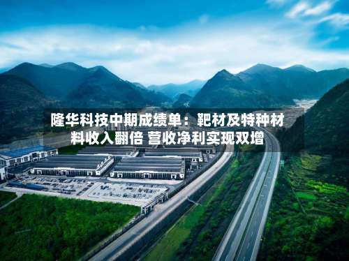 隆华科技中期成绩单：靶材及特种材料收入翻倍 营收净利实现双增-第3张图片